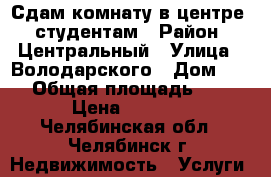 Сдам комнату в центре - студентам › Район ­ Центральный › Улица ­ Володарского › Дом ­ 32 › Общая площадь ­ 54 › Цена ­ 5 000 - Челябинская обл., Челябинск г. Недвижимость » Услуги   